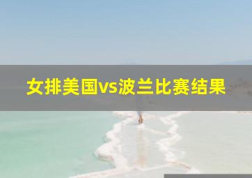 女排美国vs波兰比赛结果