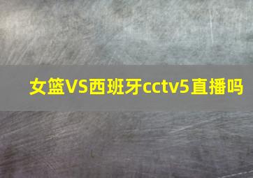 女篮VS西班牙cctv5直播吗