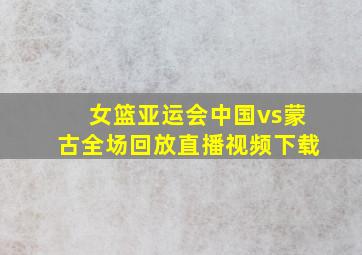 女篮亚运会中国vs蒙古全场回放直播视频下载