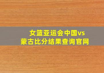 女篮亚运会中国vs蒙古比分结果查询官网