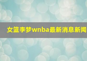 女篮李梦wnba最新消息新闻