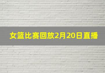 女篮比赛回放2月20日直播