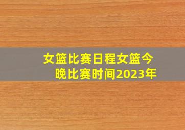 女篮比赛日程女篮今晚比赛时间2023年