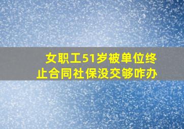 女职工51岁被单位终止合同社保没交够咋办