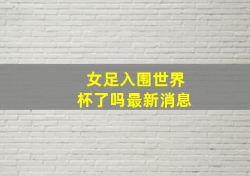 女足入围世界杯了吗最新消息