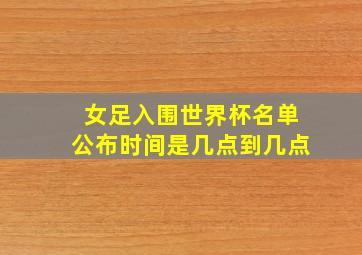 女足入围世界杯名单公布时间是几点到几点