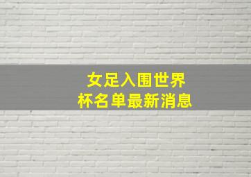 女足入围世界杯名单最新消息