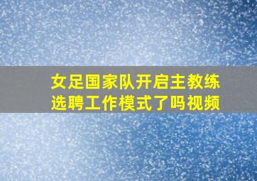 女足国家队开启主教练选聘工作模式了吗视频