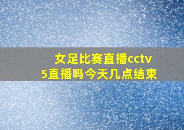 女足比赛直播cctv5直播吗今天几点结束