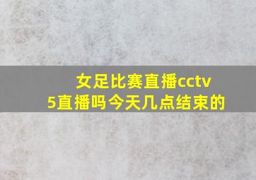 女足比赛直播cctv5直播吗今天几点结束的