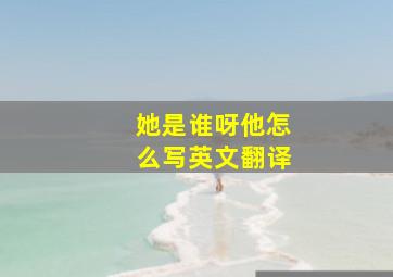 她是谁呀他怎么写英文翻译