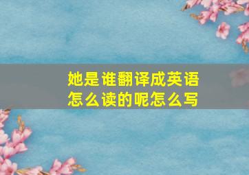 她是谁翻译成英语怎么读的呢怎么写