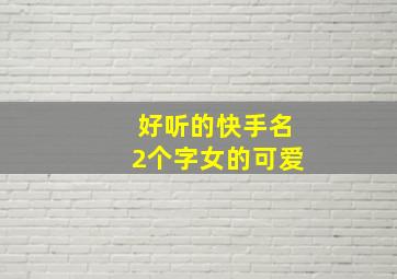 好听的快手名2个字女的可爱