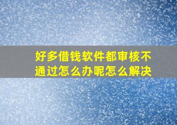 好多借钱软件都审核不通过怎么办呢怎么解决