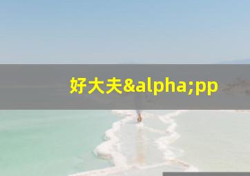 好大夫αpp