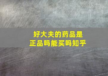 好大夫的药品是正品吗能买吗知乎