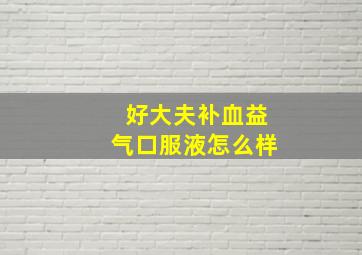 好大夫补血益气口服液怎么样