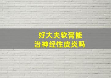 好大夫软膏能治神经性皮炎吗