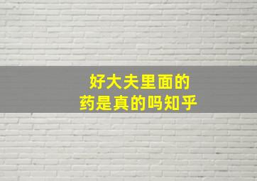 好大夫里面的药是真的吗知乎