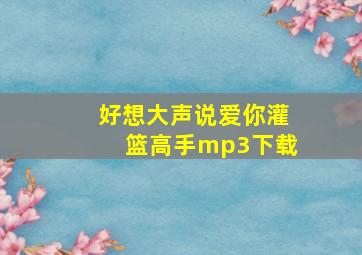 好想大声说爱你灌篮高手mp3下载