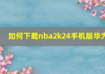 如何下载nba2k24手机版华为