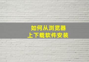 如何从浏览器上下载软件安装