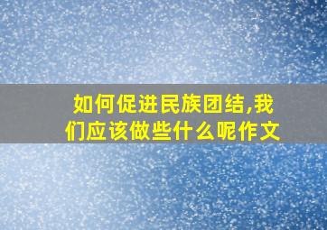 如何促进民族团结,我们应该做些什么呢作文