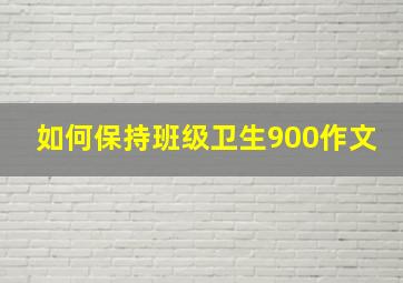 如何保持班级卫生900作文