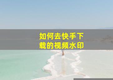 如何去快手下载的视频水印