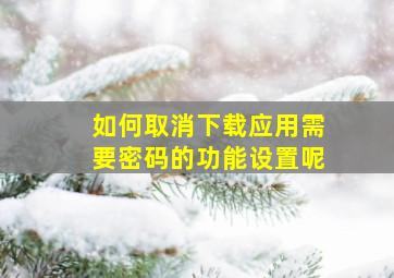 如何取消下载应用需要密码的功能设置呢