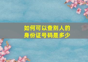 如何可以查别人的身份证号码是多少