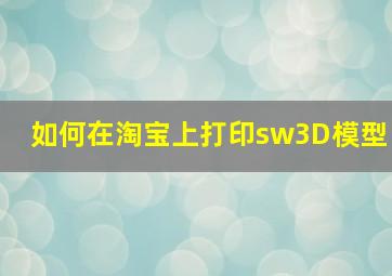 如何在淘宝上打印sw3D模型