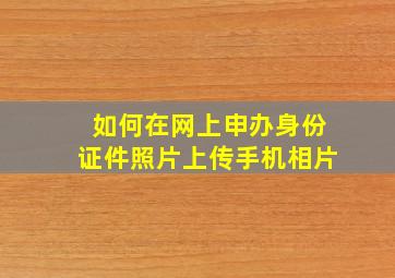 如何在网上申办身份证件照片上传手机相片