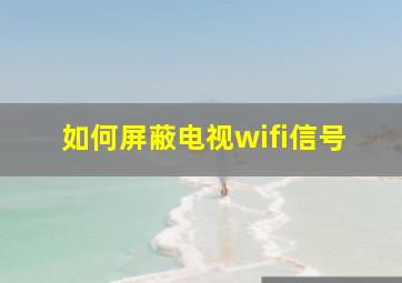 如何屏蔽电视wifi信号