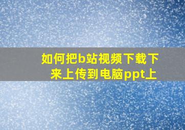 如何把b站视频下载下来上传到电脑ppt上