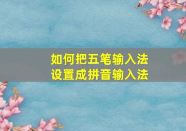 如何把五笔输入法设置成拼音输入法