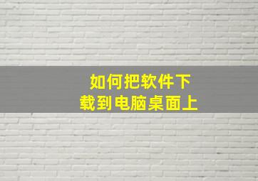 如何把软件下载到电脑桌面上