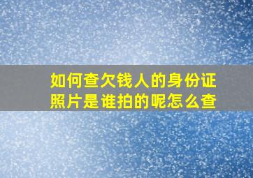 如何查欠钱人的身份证照片是谁拍的呢怎么查