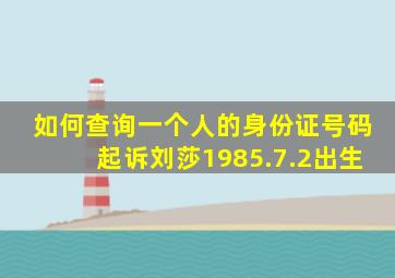 如何查询一个人的身份证号码起诉刘莎1985.7.2出生