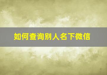 如何查询别人名下微信