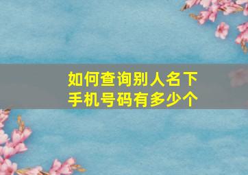 如何查询别人名下手机号码有多少个