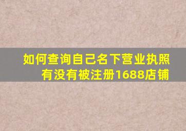 如何查询自己名下营业执照有没有被注册1688店铺