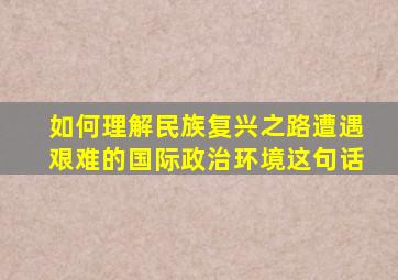 如何理解民族复兴之路遭遇艰难的国际政治环境这句话