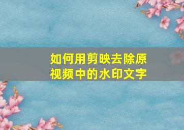 如何用剪映去除原视频中的水印文字