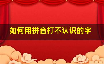 如何用拼音打不认识的字