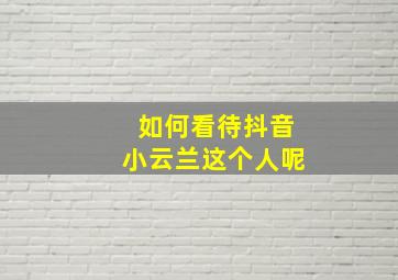 如何看待抖音小云兰这个人呢