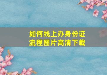 如何线上办身份证流程图片高清下载