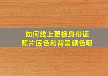 如何线上更换身份证照片底色和背景颜色呢