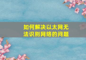 如何解决以太网无法识别网络的问题