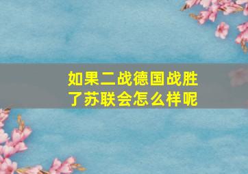 如果二战德国战胜了苏联会怎么样呢